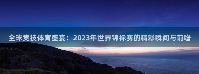 全球竞技体育盛宴：2023年世界锦标赛的精彩瞬间与前瞻