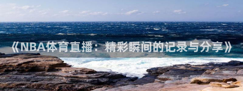 《NBA体育直播：精彩瞬间的记录与分享》