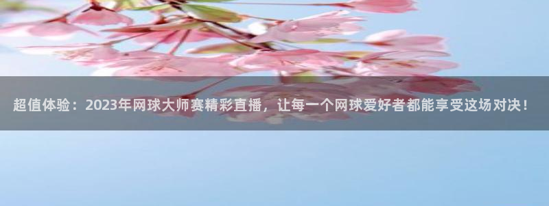 超值体验：2023年网球大师赛精彩直播，让每一个网球爱好者都能享受这场对决！