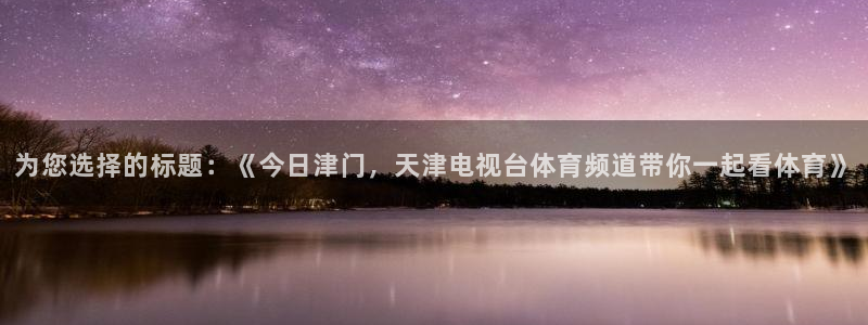 为您选择的标题：《今日津门，天津电视台体育频道带你一起看体育》
