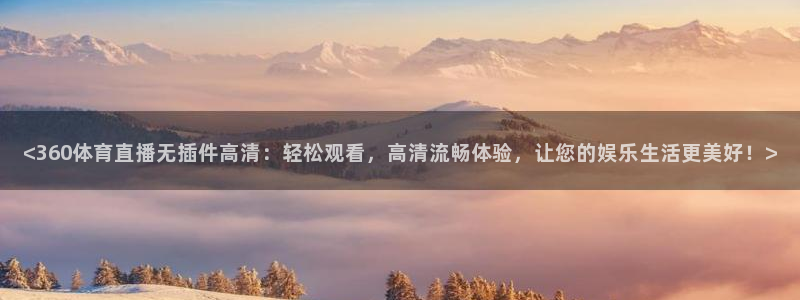 <360体育直播无插件高清：轻松观看，高清流畅体验，让您的娱乐生活更美好！>