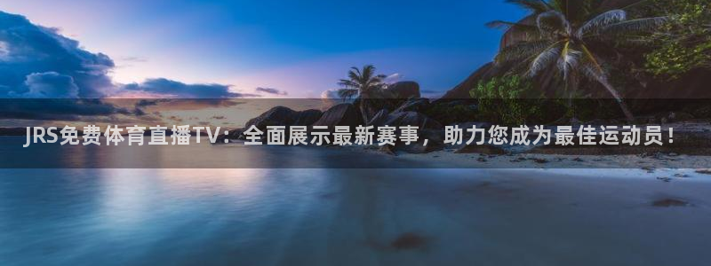 JRS免费体育直播TV：全面展示最新赛事，助力您成为最佳运动员！